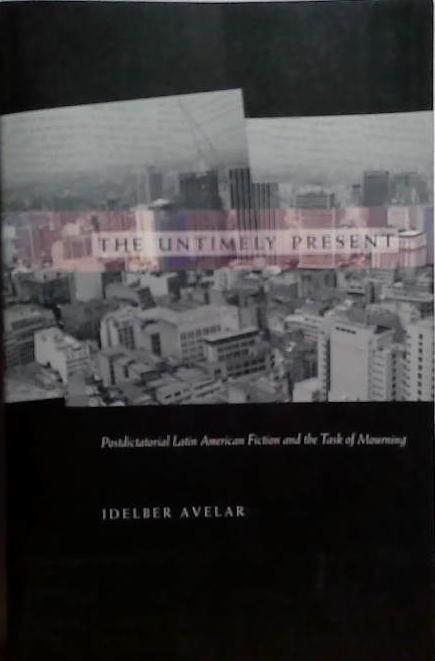 The Untimely Present: Postdictatorial Latin American Fiction and the Task of Mourning | 9999903528708 | Idelber Avelar