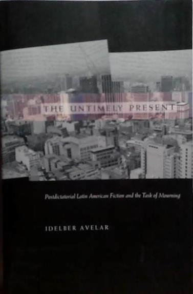 The Untimely Present: Postdictatorial Latin American Fiction and the Task of Mourning | 9999903528708 | Idelber Avelar